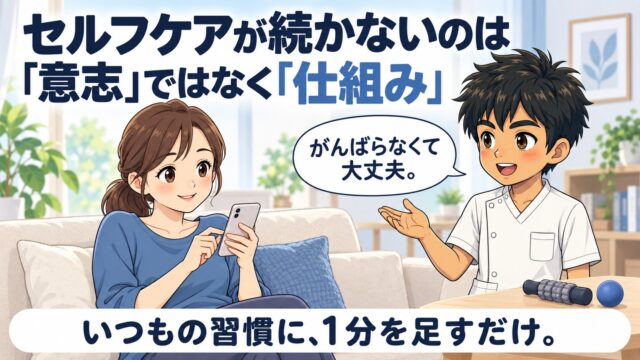 セルフケアが続かないのは意志ではなく仕組み、というアイキャッチ画像。ソファでスマホを見る女性に施術者が「がんばらなくて大丈夫」と話しかけ、いつもの習慣に1分を足すだけと伝えている